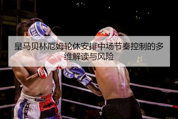 皇马贝林厄姆轮休安排中场节奏控制的多维解读与风险