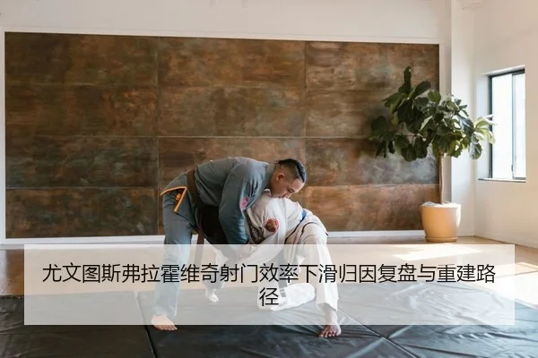 尤文图斯弗拉霍维奇射门效率下滑归因复盘与重建路径